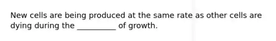 New cells are being produced at the same rate as other cells are dying during the __________ of growth.