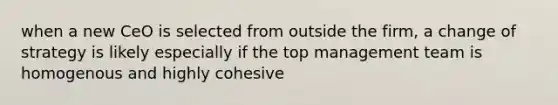 when a new CeO is selected from outside the firm, a change of strategy is likely especially if the top management team is homogenous and highly cohesive