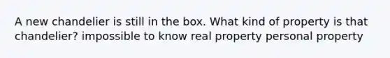 A new chandelier is still in the box. What kind of property is that chandelier? impossible to know real property personal property