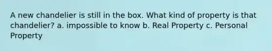 A new chandelier is still in the box. What kind of property is that chandelier? a. impossible to know b. Real Property c. Personal Property