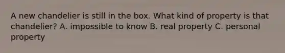 A new chandelier is still in the box. What kind of property is that chandelier? A. impossible to know B. real property C. personal property