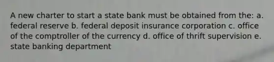 A new charter to start a state bank must be obtained from the: a. federal reserve b. federal deposit insurance corporation c. office of the comptroller of the currency d. office of thrift supervision e. state banking department