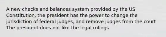 A new checks and balances system provided by the US Constitution, the president has the power to change the jurisdiction of federal judges, and remove judges from the court The president does not like the legal rulings