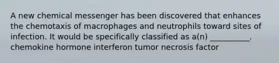 A new chemical messenger has been discovered that enhances the chemotaxis of macrophages and neutrophils toward sites of infection. It would be specifically classified as a(n) __________. chemokine hormone interferon tumor necrosis factor