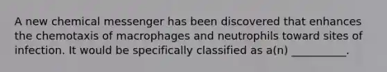 A new chemical messenger has been discovered that enhances the chemotaxis of macrophages and neutrophils toward sites of infection. It would be specifically classified as a(n) __________.