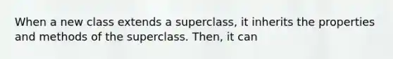 When a new class extends a superclass, it inherits the properties and methods of the superclass. Then, it can