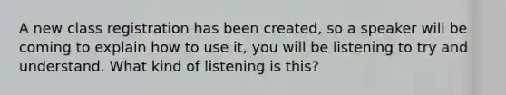 A new class registration has been created, so a speaker will be coming to explain how to use it, you will be listening to try and understand. What kind of listening is this?