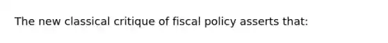 The new classical critique of fiscal policy asserts that: