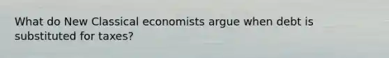 What do New Classical economists argue when debt is substituted for taxes?