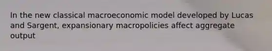 In the new classical macroeconomic model developed by Lucas and Sargent, expansionary macropolicies affect aggregate output