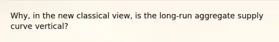 Why, in the new classical view​, is the​ long-run aggregate supply curve​ vertical?