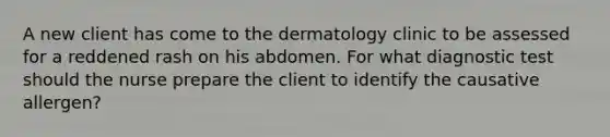 A new client has come to the dermatology clinic to be assessed for a reddened rash on his abdomen. For what diagnostic test should the nurse prepare the client to identify the causative allergen?