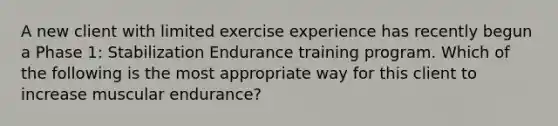 A new client with limited exercise experience has recently begun a Phase 1: Stabilization Endurance training program. Which of the following is the most appropriate way for this client to increase muscular endurance?