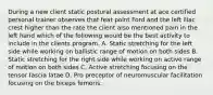 During a new client static postural assessment at ace certified personal trainer observes that feat point Ford and the left iliac crest higher than the rate the client also mentioned pain in the left hand which of the following would be the best activity to include in the clients program. A. Static stretching for the left side while working on ballistic range of motion on both sides B. Static stretching for the right side while working on active range of motion on both sides C. Active stretching focusing on the tensor fascia latae D. Pro preceptor of neuromuscular facilitation focusing on the biceps femoris.