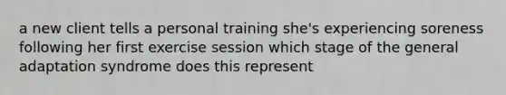 a new client tells a personal training she's experiencing soreness following her first exercise session which stage of the general adaptation syndrome does this represent