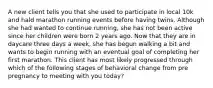 A new client tells you that she used to participate in local 10k and hald marathon running events before having twins. Although she had wanted to continue running, she has not been active since her children were born 2 years ago. Now that they are in daycare three days a week, she has begun walking a bit and wants to begin running with an eventual goal of completing her first marathon. This client has most likely progressed through which of the following stages of behavioral change from pre pregnancy to meeting with you today?