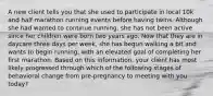 A new client tells you that she used to participate in local 10k and half marathon running events before having twins. Although she had wanted to continue running, she has not been active since her children were born two years ago. Now that they are in daycare three days per week, she has begun walking a bit and wants to begin running, with an elevated goal of completing her first marathon. Based on this information, your client has most likely progressed through which of the following stages of behavioral change from pre-pregnancy to meeting with you today?