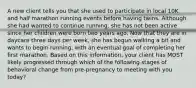 A new client tells you that she used to participate in local 10K and half marathon running events before having twins. Although she had wanted to continue running, she has not been active since her children were born two years ago. Now that they are in daycare three days per week, she has begun walking a bit and wants to begin running, with an eventual goal of completing her first marathon. Based on this information, your client has MOST likely progressed through which of the following stages of behavioral change from pre-pregnancy to meeting with you today?