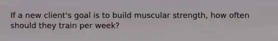 If a new client's goal is to build muscular strength, how often should they train per week?