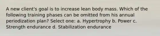 A new client's goal is to increase lean body mass. Which of the following training phases can be omitted from his annual periodization plan? Select one: a. Hypertrophy b. Power c. Strength endurance d. Stabilization endurance