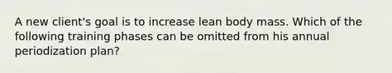 A new client's goal is to increase lean body mass. Which of the following training phases can be omitted from his annual periodization plan?