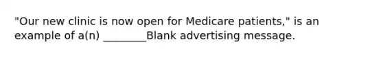 "Our new clinic is now open for Medicare patients," is an example of a(n) ________Blank advertising message.