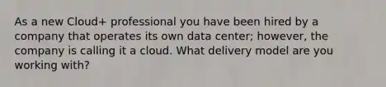 As a new Cloud+ professional you have been hired by a company that operates its own data center; however, the company is calling it a cloud. What delivery model are you working with?