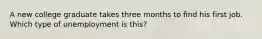 A new college graduate takes three months to find his first job. Which type of unemployment is this?