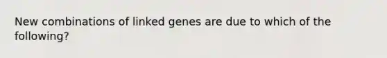 New combinations of linked genes are due to which of the following?