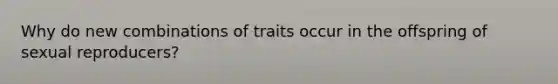 Why do new combinations of traits occur in the offspring of sexual reproducers?