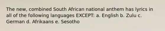 The new, combined South African national anthem has lyrics in all of the following languages EXCEPT: a. English b. Zulu c. German d. Afrikaans e. Sesotho