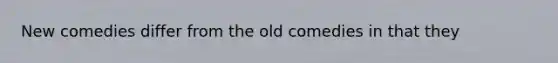 New comedies differ from the old comedies in that they