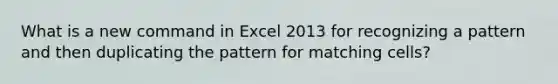 What is a new command in Excel 2013 for recognizing a pattern and then duplicating the pattern for matching cells?