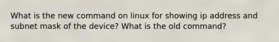 What is the new command on linux for showing ip address and subnet mask of the device? What is the old command?