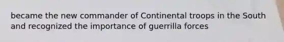 became the new commander of Continental troops in the South and recognized the importance of guerrilla forces