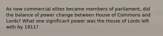 As new commercial elites became members of parliament, did the balance of power change between House of Commons and Lords? What one significant power was the House of Lords left with by 1911?