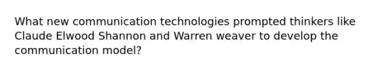 What new communication technologies prompted thinkers like Claude Elwood Shannon and Warren weaver to develop the communication model?