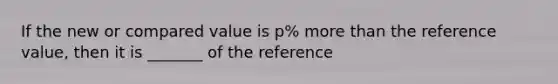 If the new or compared value is p% more than the reference value, then it is _______ of the reference