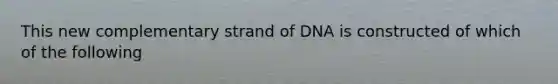 This new complementary strand of DNA is constructed of which of the following