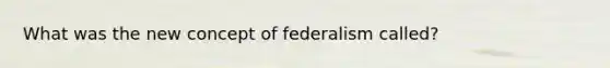 What was the new concept of federalism called?