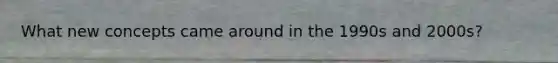 What new concepts came around in the 1990s and 2000s?