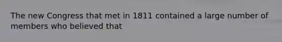 The new Congress that met in 1811 contained a large number of members who believed that