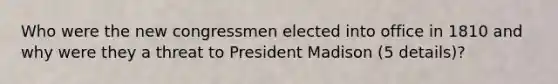 Who were the new congressmen elected into office in 1810 and why were they a threat to President Madison (5 details)?