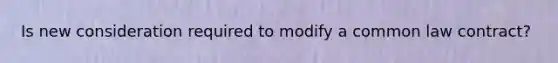 Is new consideration required to modify a common law contract?