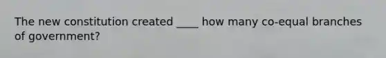 The new constitution created ____ how many co-equal branches of government?