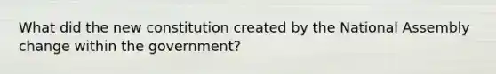 What did the new constitution created by the National Assembly change within the government?