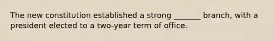 The new constitution established a strong _______ branch, with a president elected to a two-year term of office.