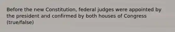 Before the new Constitution, federal judges were appointed by the president and confirmed by both houses of Congress (true/false)