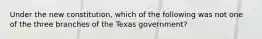 Under the new constitution, which of the following was not one of the three branches of the Texas government?