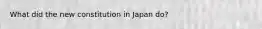 What did the new constitution in Japan do?